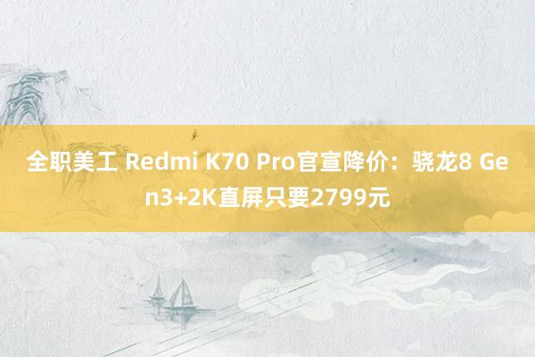 全职美工 Redmi K70 Pro官宣降价：骁龙8 Gen3+2K直屏只要2799元