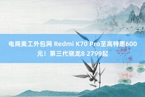 电商美工外包网 Redmi K70 Pro至高特惠600元！第三代骁龙8 2799起