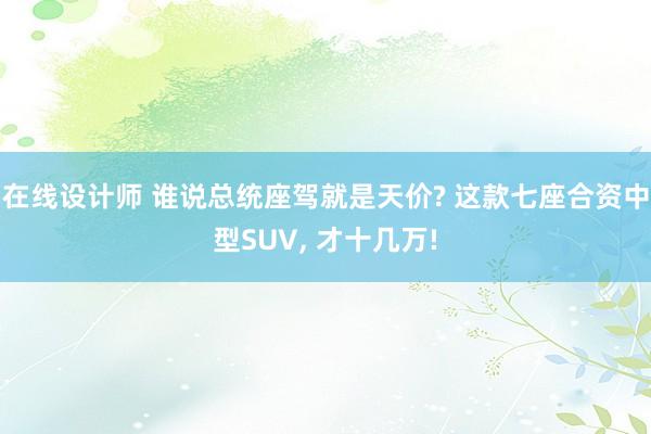 在线设计师 谁说总统座驾就是天价? 这款七座合资中型SUV, 才十几万!