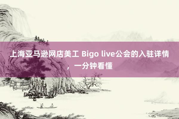 上海亚马逊网店美工 Bigo live公会的入驻详情，一分钟看懂