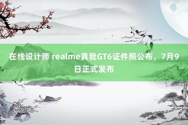 在线设计师 realme真我GT6证件照公布，7月9日正式发布