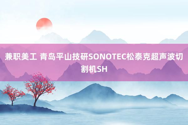 兼职美工 青岛平山技研SONOTEC松泰克超声波切割机SH