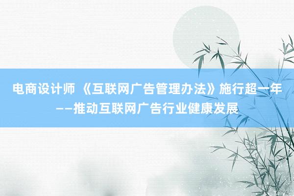 电商设计师 《互联网广告管理办法》施行超一年——推动互联网广告行业健康发展