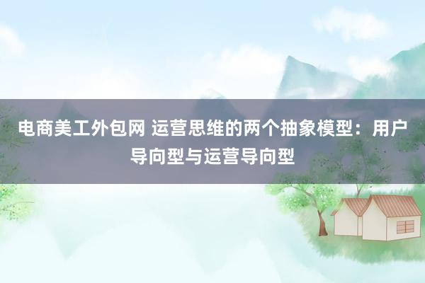 电商美工外包网 运营思维的两个抽象模型：用户导向型与运营导向型