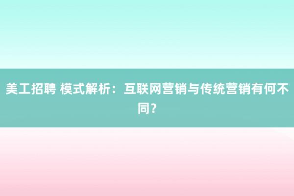 美工招聘 模式解析：互联网营销与传统营销有何不同？