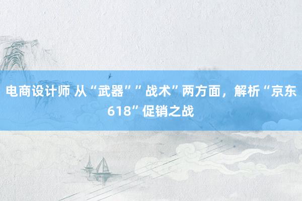 电商设计师 从“武器””战术”两方面，解析“京东618”促销之战