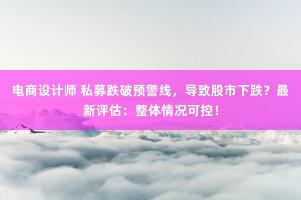 电商设计师 私募跌破预警线，导致股市下跌？最新评估：整体情况可控！