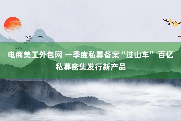 电商美工外包网 一季度私募备案“过山车” 百亿私募密集发行新产品