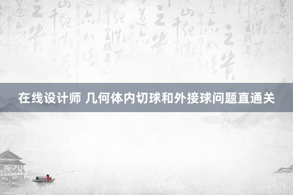 在线设计师 几何体内切球和外接球问题直通关