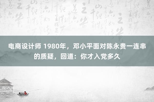 电商设计师 1980年，邓小平面对陈永贵一连串的质疑，回道：你才入党多久