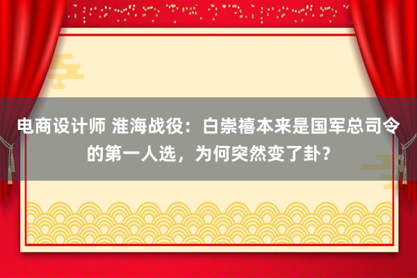 电商设计师 淮海战役：白崇禧本来是国军总司令的第一人选，为何突然变了卦？