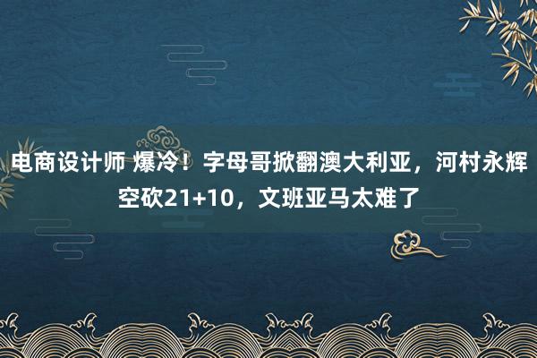 电商设计师 爆冷！字母哥掀翻澳大利亚，河村永辉空砍21+10，文班亚马太难了