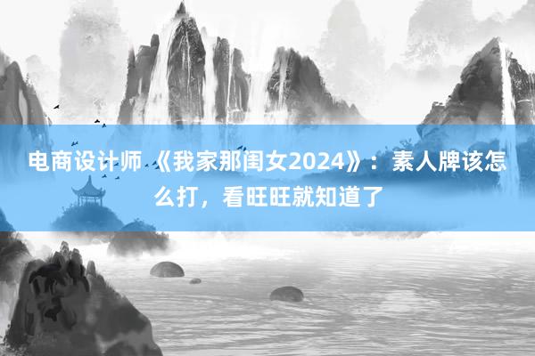 电商设计师 《我家那闺女2024》：素人牌该怎么打，看旺旺就知道了