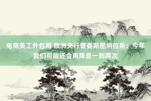 电商美工外包网 欧洲央行管委斯图纳拉斯：今年我们可能还会再降息一到两次