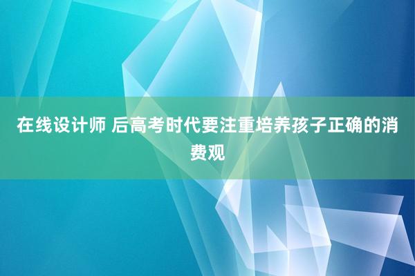 在线设计师 后高考时代要注重培养孩子正确的消费观