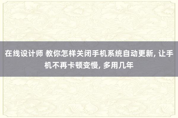 在线设计师 教你怎样关闭手机系统自动更新, 让手机不再卡顿变慢, 多用几年