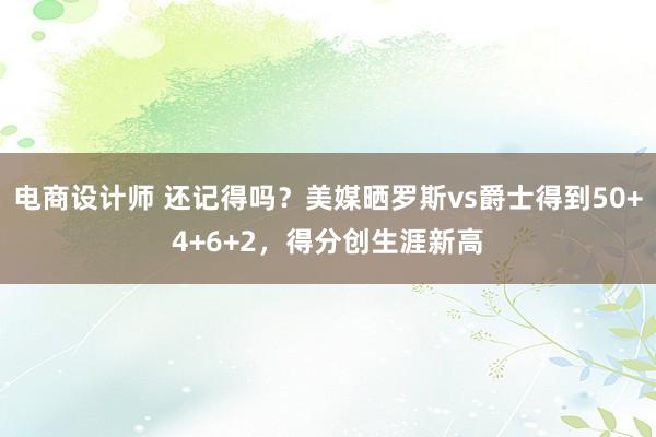 电商设计师 还记得吗？美媒晒罗斯vs爵士得到50+4+6+2，得分创生涯新高