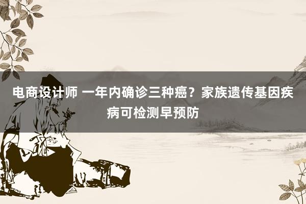 电商设计师 一年内确诊三种癌？家族遗传基因疾病可检测早预防