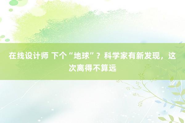 在线设计师 下个“地球”？科学家有新发现，这次离得不算远