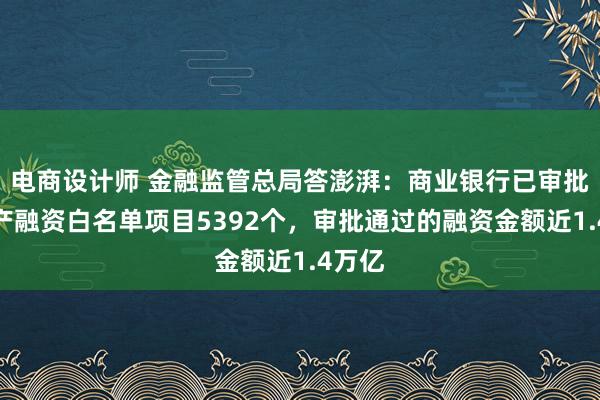 电商设计师 金融监管总局答澎湃：商业银行已审批房地产融资白名单项目5392个，审批通过的融资金额近1.4万亿