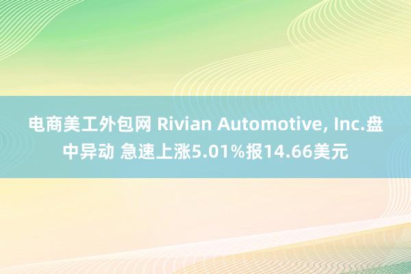 电商美工外包网 Rivian Automotive, Inc.盘中异动 急速上涨5.01%报14.66美元