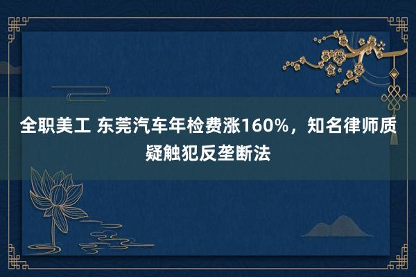 全职美工 东莞汽车年检费涨160%，知名律师质疑触犯反垄断法