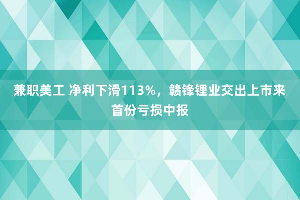 兼职美工 净利下滑113%，赣锋锂业交出上市来首份亏损中报