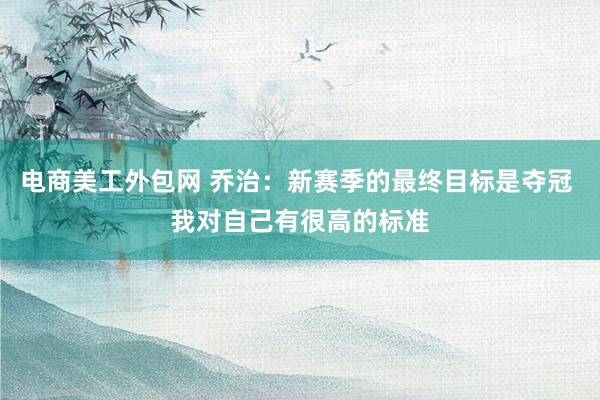 电商美工外包网 乔治：新赛季的最终目标是夺冠 我对自己有很高的标准