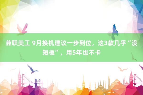 兼职美工 9月换机建议一步到位，这3款几乎“没短板”，用5年也不卡