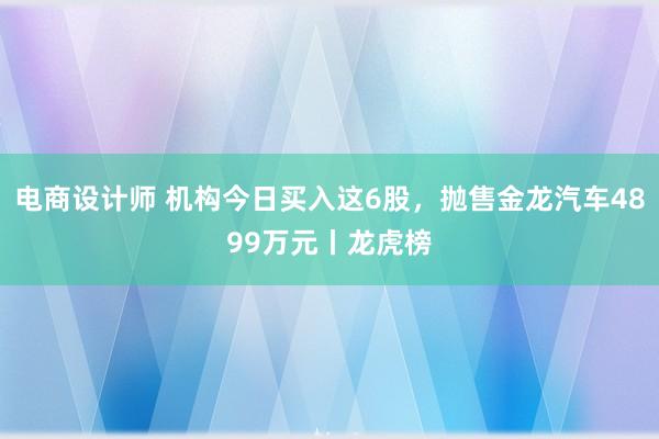 电商设计师 机构今日买入这6股，抛售金龙汽车4899万元丨龙虎榜