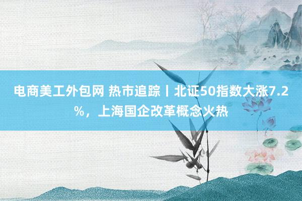 电商美工外包网 热市追踪丨北证50指数大涨7.2%，上海国企改革概念火热