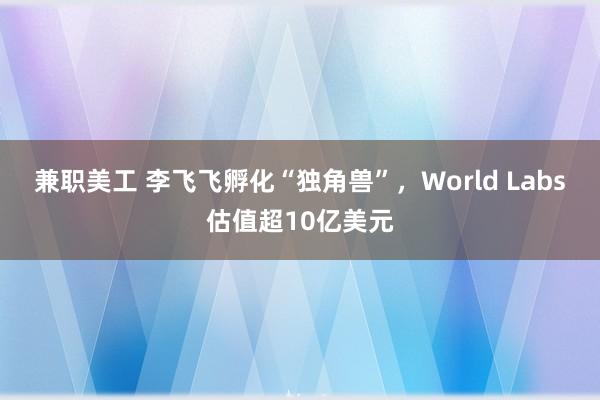 兼职美工 李飞飞孵化“独角兽”，World Labs估值超10亿美元