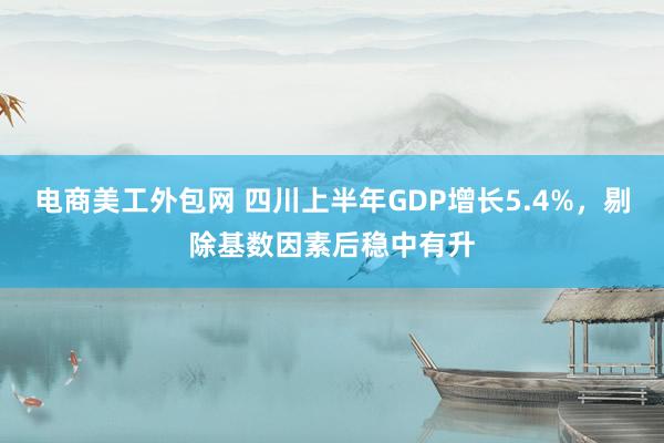 电商美工外包网 四川上半年GDP增长5.4%，剔除基数因素后稳中有升