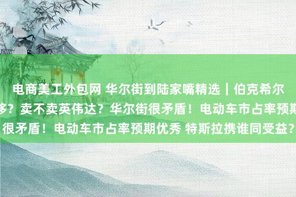 电商美工外包网 华尔街到陆家嘴精选｜伯克希尔续创新高 美股重心转移？卖不卖英伟达？华尔街很矛盾！电动车市占率预期优秀 特斯拉携谁同受益？