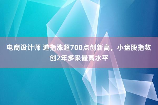 电商设计师 道指涨超700点创新高，小盘股指数创2年多来最高水平