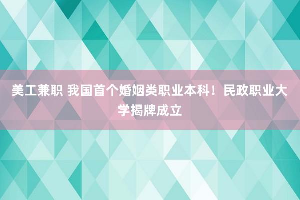 美工兼职 我国首个婚姻类职业本科！民政职业大学揭牌成立