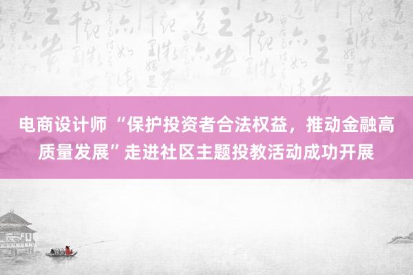 电商设计师 “保护投资者合法权益，推动金融高质量发展”走进社区主题投教活动成功开展