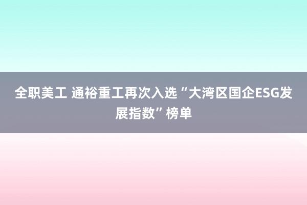 全职美工 通裕重工再次入选“大湾区国企ESG发展指数”榜单