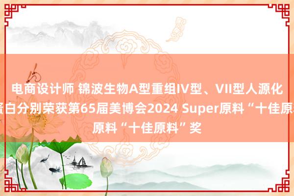 电商设计师 锦波生物A型重组IV型、VII型人源化胶原蛋白分别荣获第65届美博会2024 Super原料“十佳原料”奖