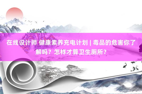 在线设计师 健康素养充电计划 | 毒品的危害你了解吗？怎样才算卫生厕所？