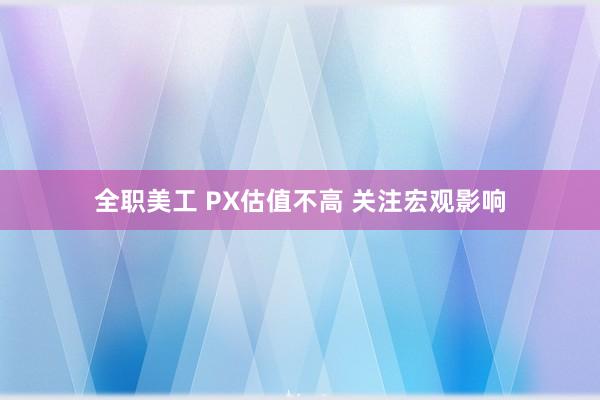 全职美工 PX估值不高 关注宏观影响