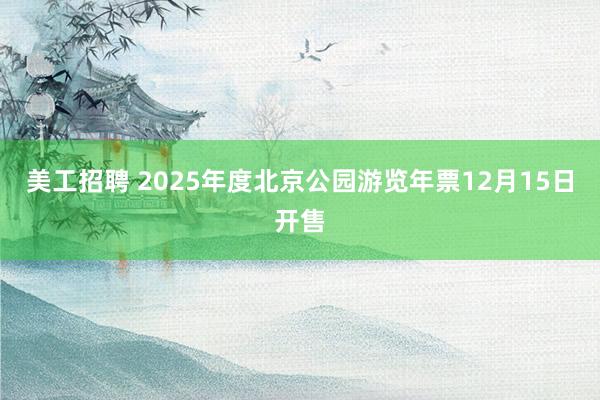 美工招聘 2025年度北京公园游览年票12月15日开售