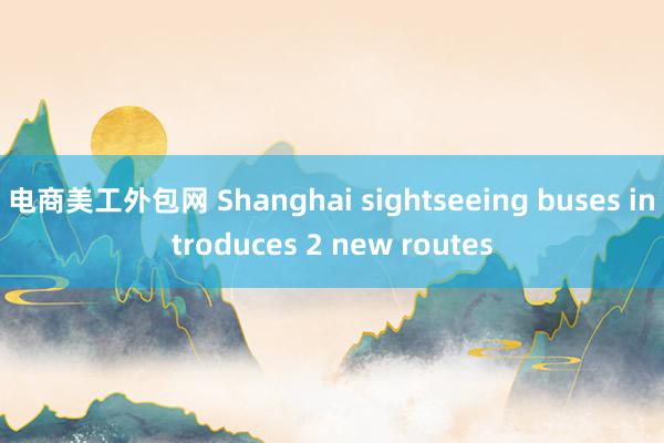 电商美工外包网 Shanghai sightseeing buses introduces 2 new routes