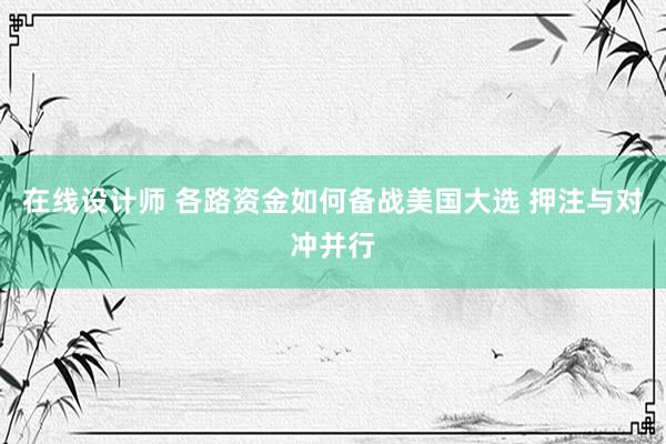 在线设计师 各路资金如何备战美国大选 押注与对冲并行